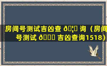 房间号测试吉凶查 🦈 询（房间号测试 💐 吉凶查询1518）